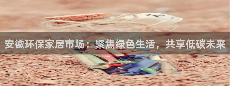 沐鸣23代理：安徽环保家居市场：聚焦绿色生活，共享低碳未来