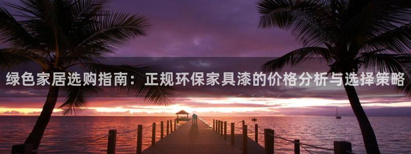 沐鸣2平台代理：绿色家居选购指南：正规环保家具漆的价格分析与