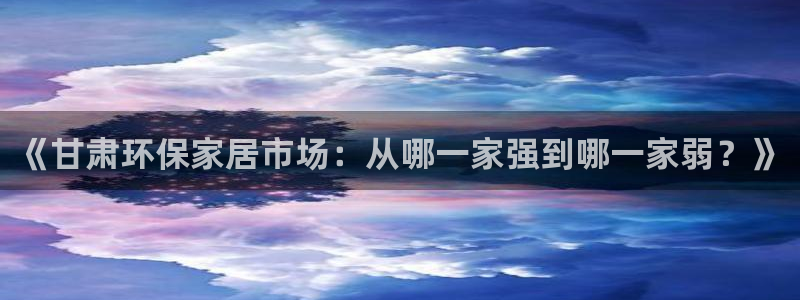 沐鸣2平台是真的吗：《甘肃环保家居市场：从哪一家强到哪一家弱