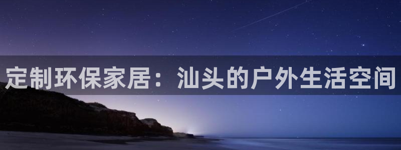 沐鸣2注册app：定制环保家居：汕头的户外生活空间