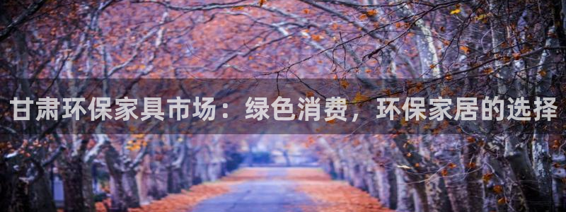 沐鸣2平台怎么样：甘肃环保家具市场：绿色消费，环保家居的选择