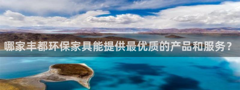 沐鸣2代理登录中心：哪家丰都环保家具能提供最优质的产品和服务