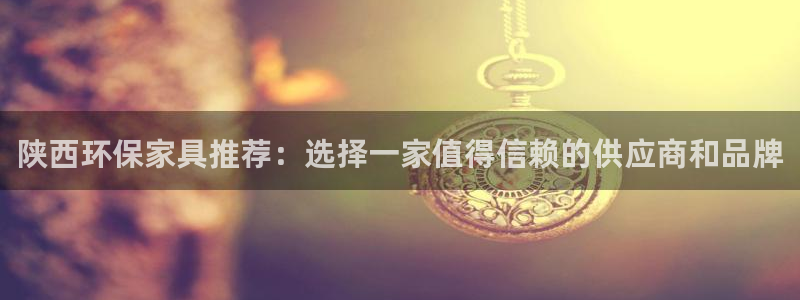沐鸣2注册沐鸣2登陆：陕西环保家具推荐：选择一家值得信赖的供