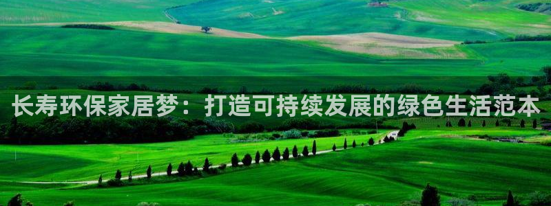 沐鸣2平台招商的流程：长寿环保家居梦：打造可持续发展的绿色生