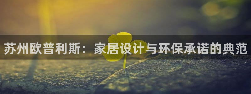 沐鸣2平台注册地址：苏州欧普利斯：家居设计与环保承诺的典范