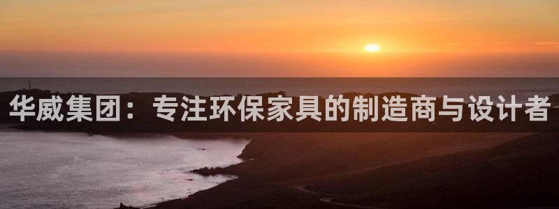 沐鸣23代理：华威集团：专注环保家具的制造商与设计者